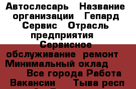 Автослесарь › Название организации ­ Гепард-Сервис › Отрасль предприятия ­ Сервисное обслуживание, ремонт › Минимальный оклад ­ 80 000 - Все города Работа » Вакансии   . Тыва респ.,Ак-Довурак г.